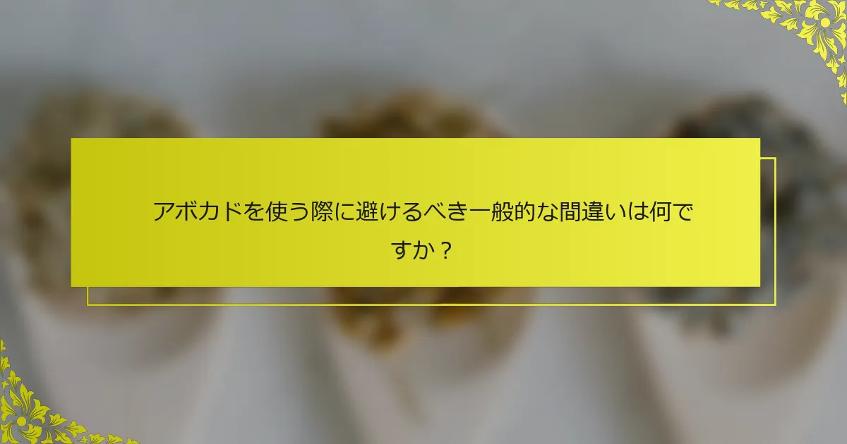 アボカドを使う際に避けるべき一般的な間違いは何ですか？