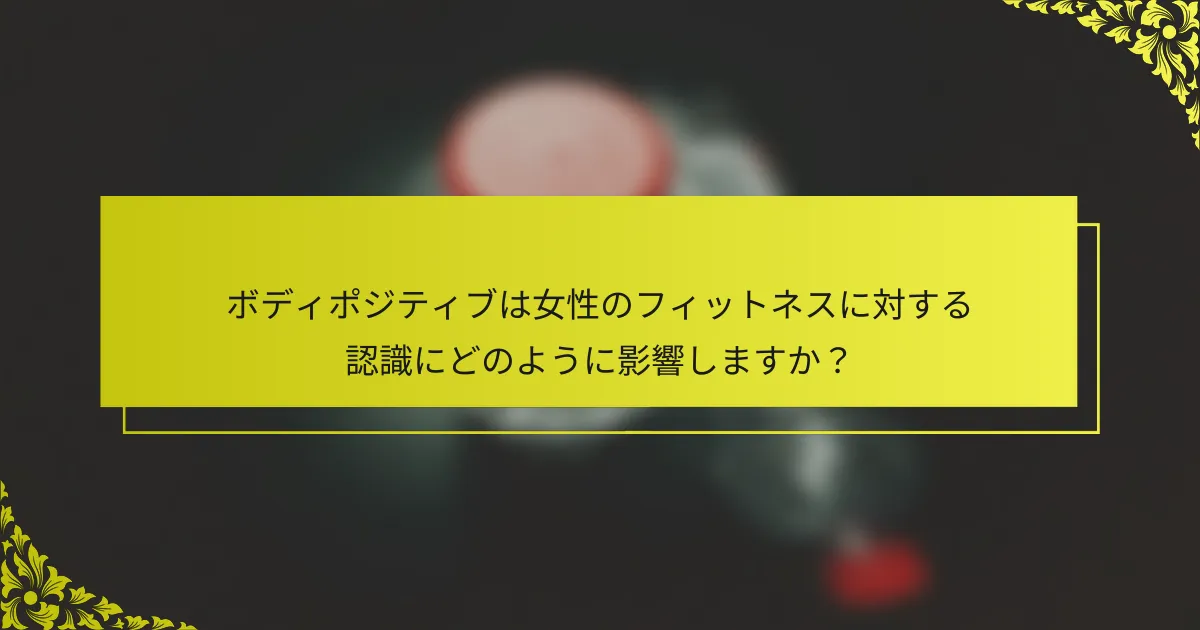 ボディポジティブは女性のフィットネスに対する認識にどのように影響しますか？