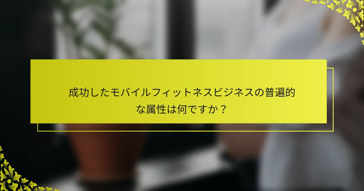成功したモバイルフィットネスビジネスの普遍的な属性は何ですか？
