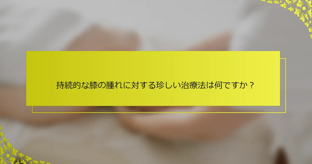 持続的な膝の腫れに対する珍しい治療法は何ですか？
