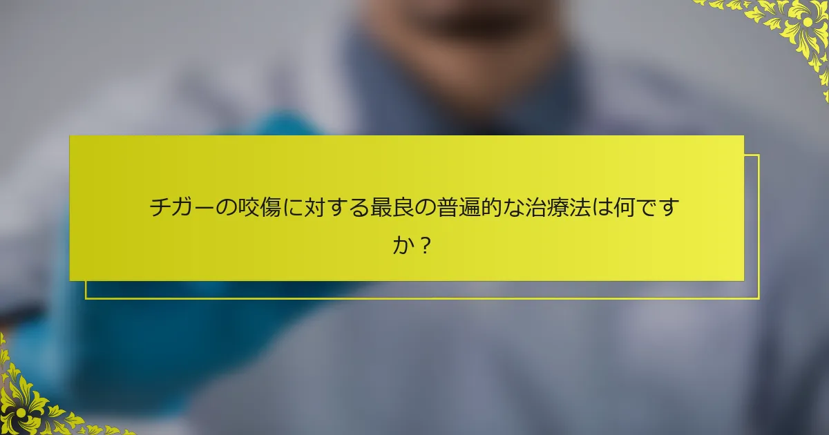 チガーの咬傷に対する最良の普遍的な治療法は何ですか？