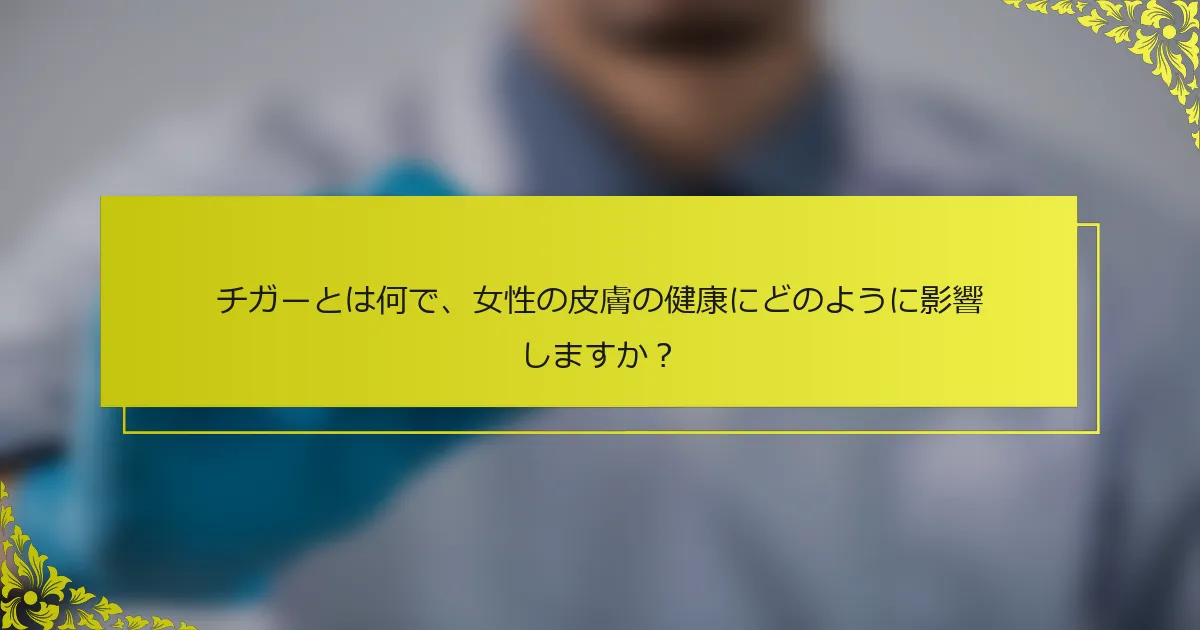 チガーとは何で、女性の皮膚の健康にどのように影響しますか？
