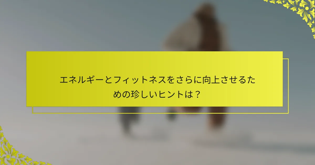 エネルギーとフィットネスをさらに向上させるための珍しいヒントは？