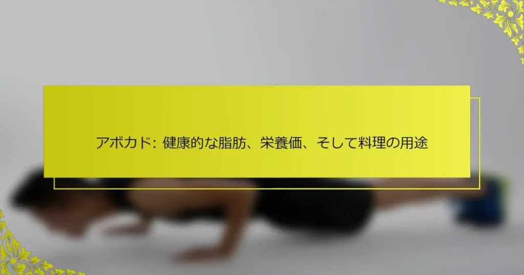 アボカド: 健康的な脂肪、栄養価、そして料理の用途