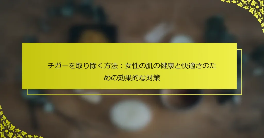 チガーを取り除く方法：女性の肌の健康と快適さのための効果的な対策