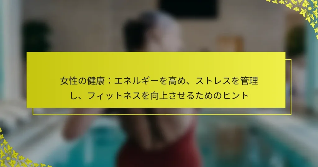女性の健康：エネルギーを高め、ストレスを管理し、フィットネスを向上させるためのヒント