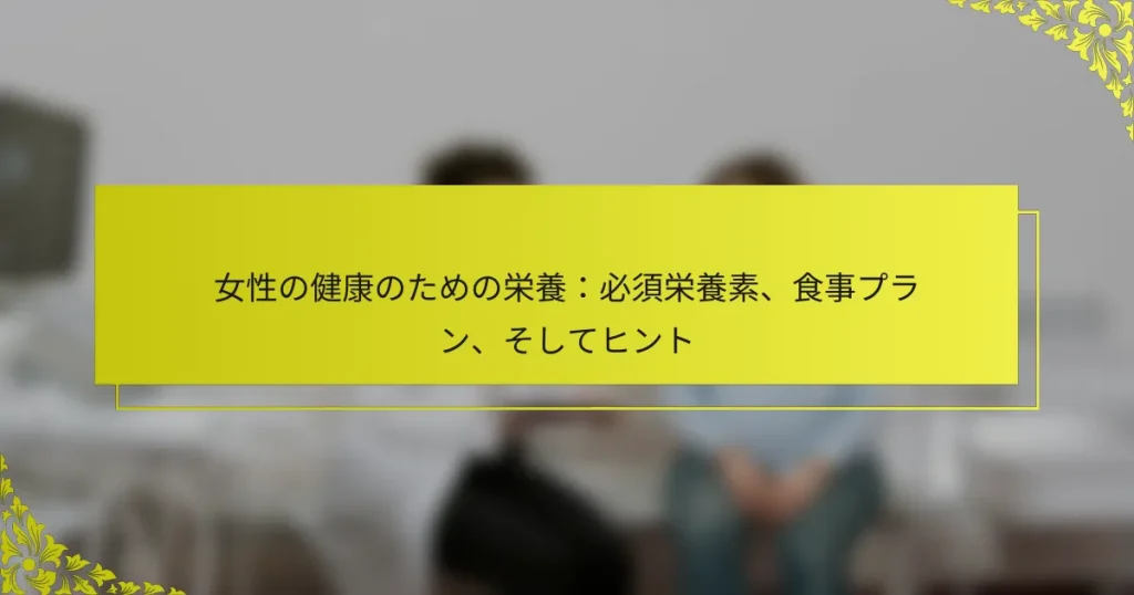 女性の健康のための栄養：必須栄養素、食事プラン、そしてヒント