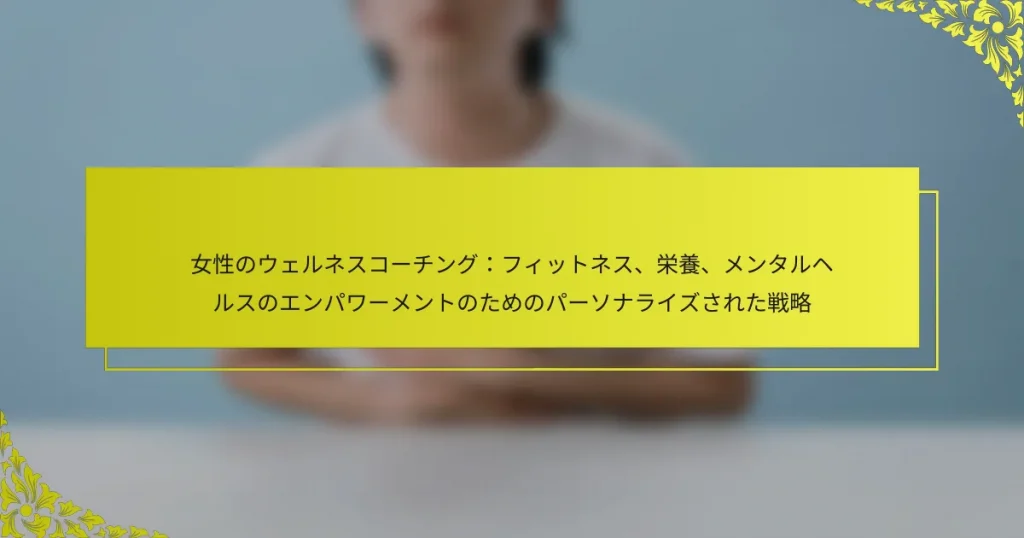 女性のウェルネスコーチング：フィットネス、栄養、メンタルヘルスのエンパワーメントのためのパーソナライズされた戦略
