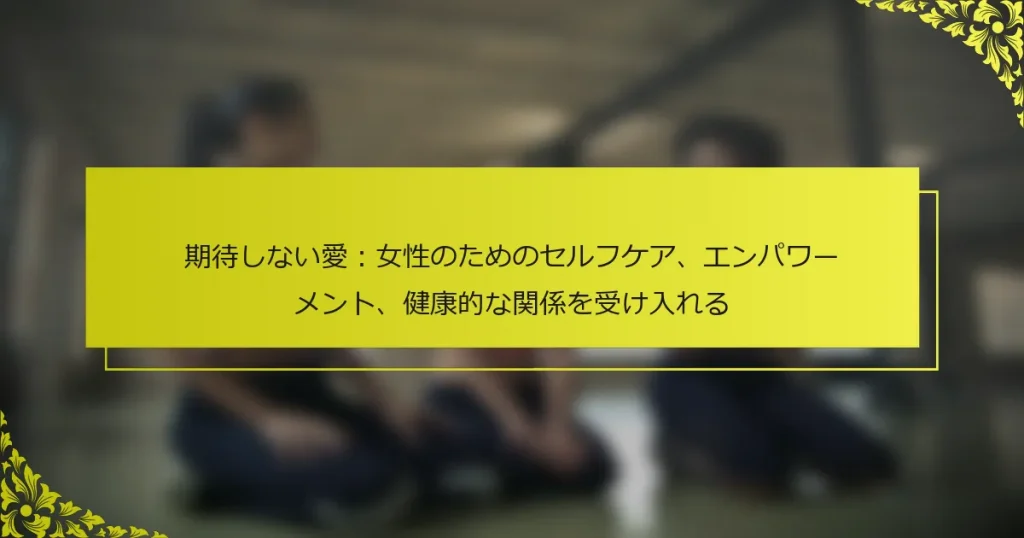 期待しない愛：女性のためのセルフケア、エンパワーメント、健康的な関係を受け入れる