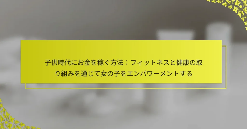 子供時代にお金を稼ぐ方法：フィットネスと健康の取り組みを通じて女の子をエンパワーメントする