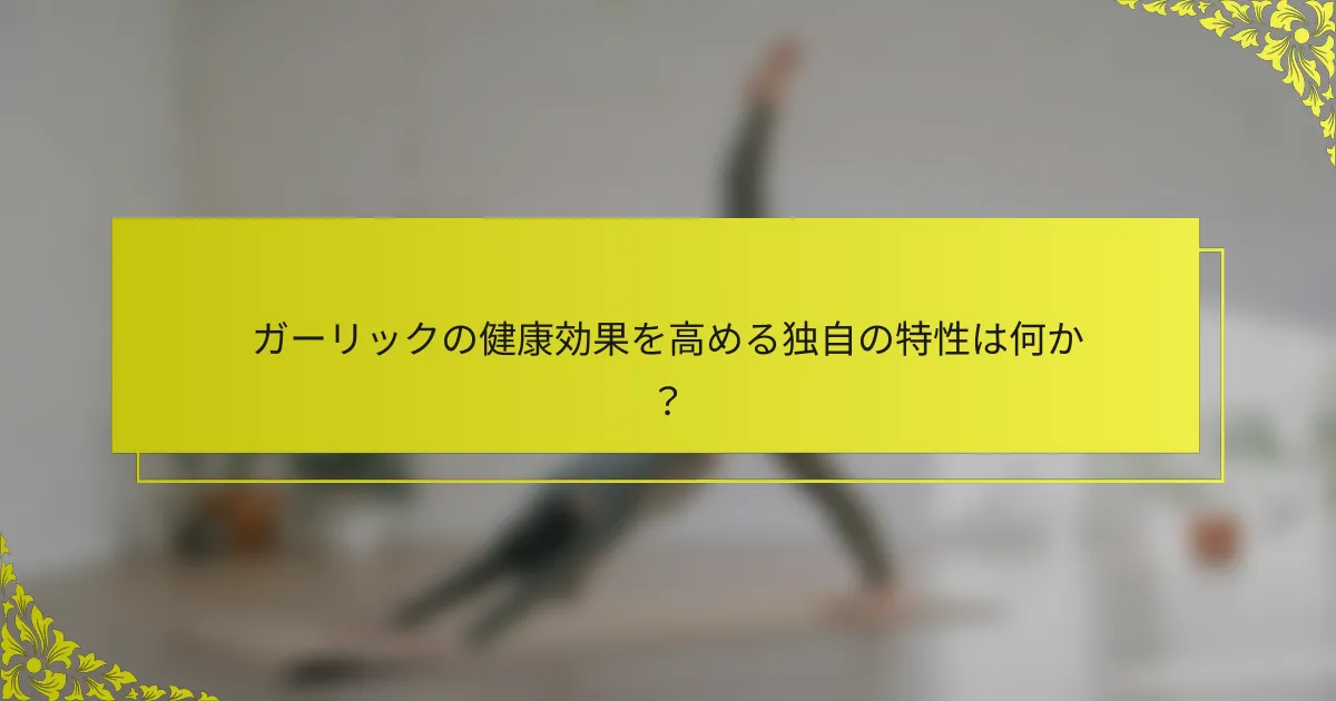 ガーリックの健康効果を高める独自の特性は何か？