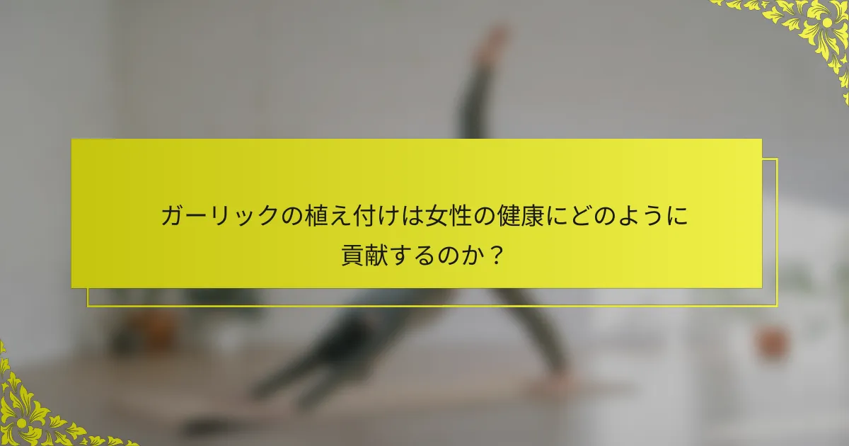 ガーリックの植え付けは女性の健康にどのように貢献するのか？