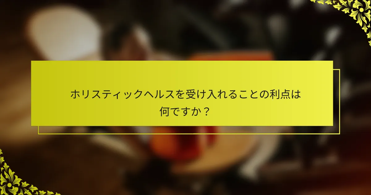 ホリスティックヘルスを受け入れることの利点は何ですか？