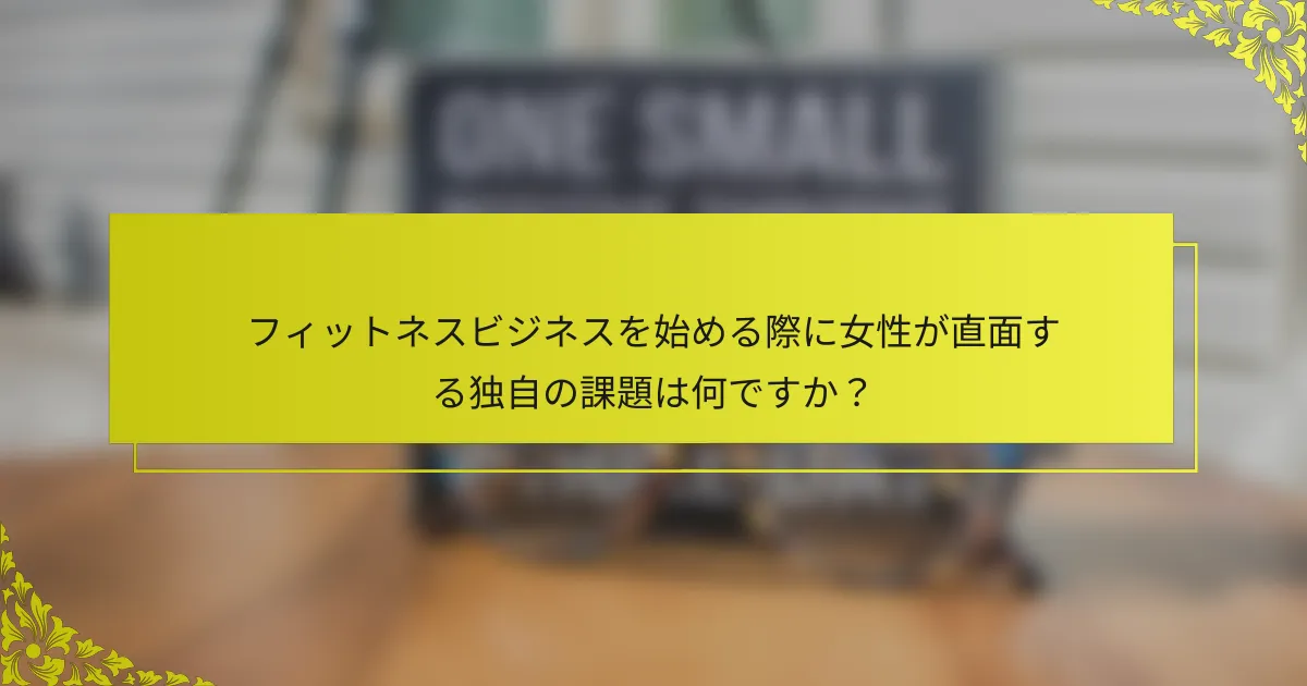 フィットネスビジネスを始める際に女性が直面する独自の課題は何ですか？