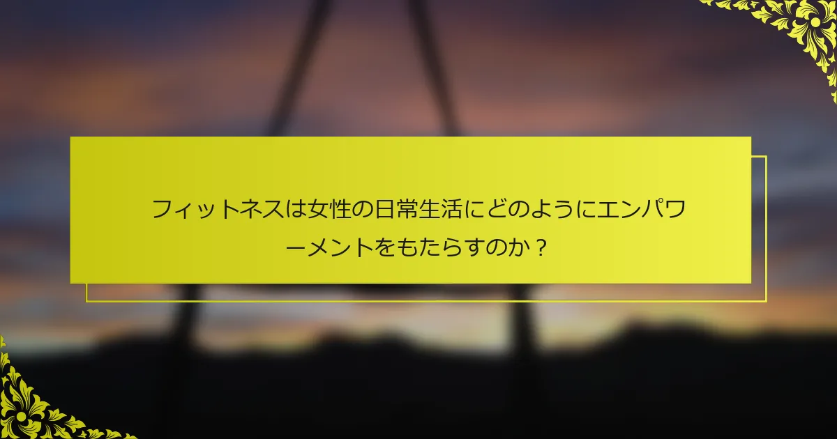 フィットネスは女性の日常生活にどのようにエンパワーメントをもたらすのか？