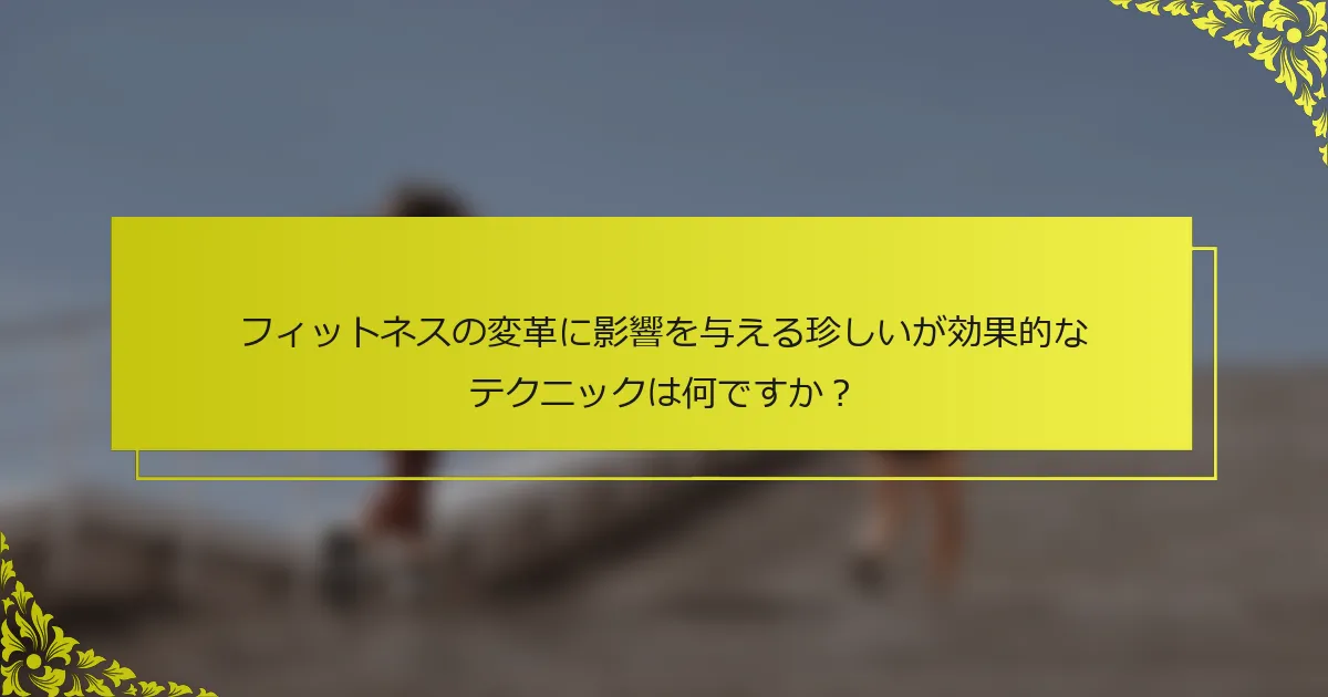 フィットネスの変革に影響を与える珍しいが効果的なテクニックは何ですか？