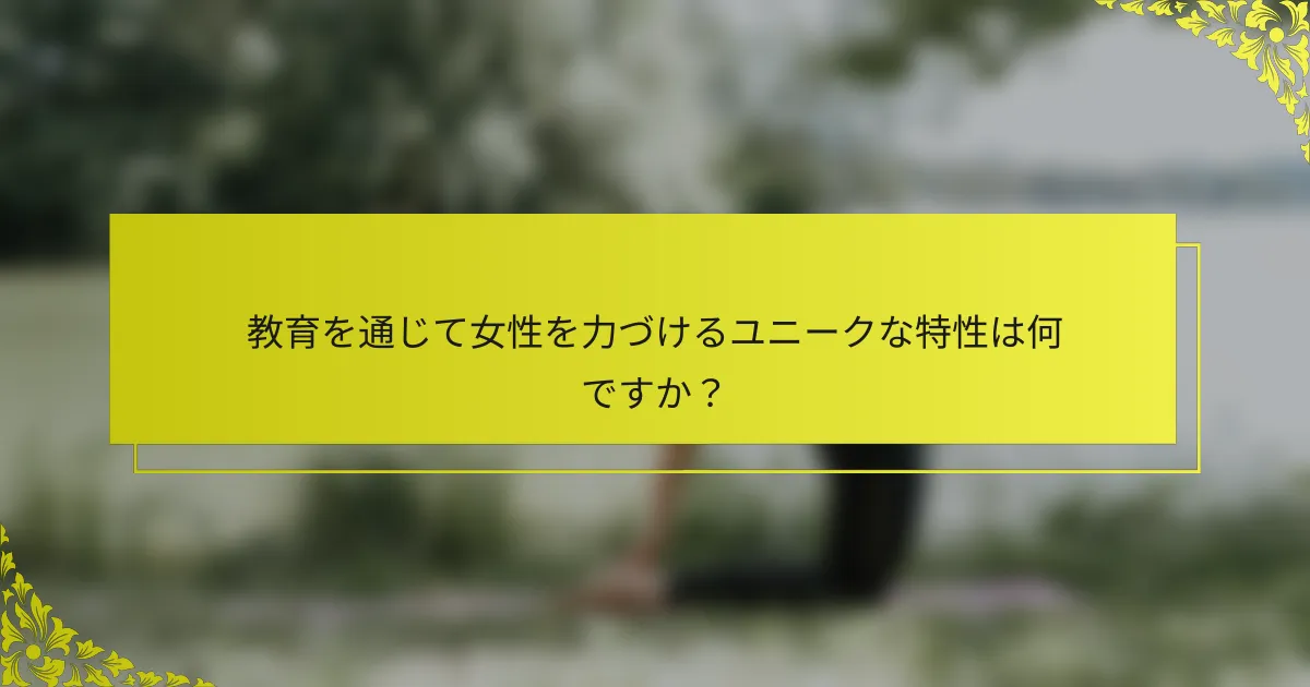 教育を通じて女性を力づけるユニークな特性は何ですか？