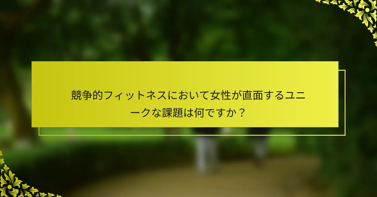競争的フィットネスにおいて女性が直面するユニークな課題は何ですか？