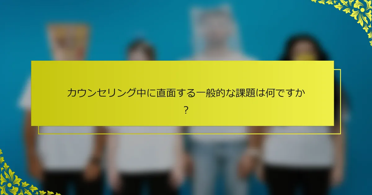 カウンセリング中に直面する一般的な課題は何ですか？