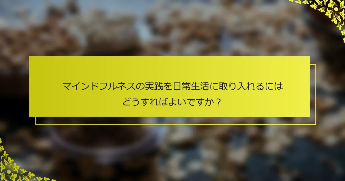 マインドフルネスの実践を日常生活に取り入れるにはどうすればよいですか？