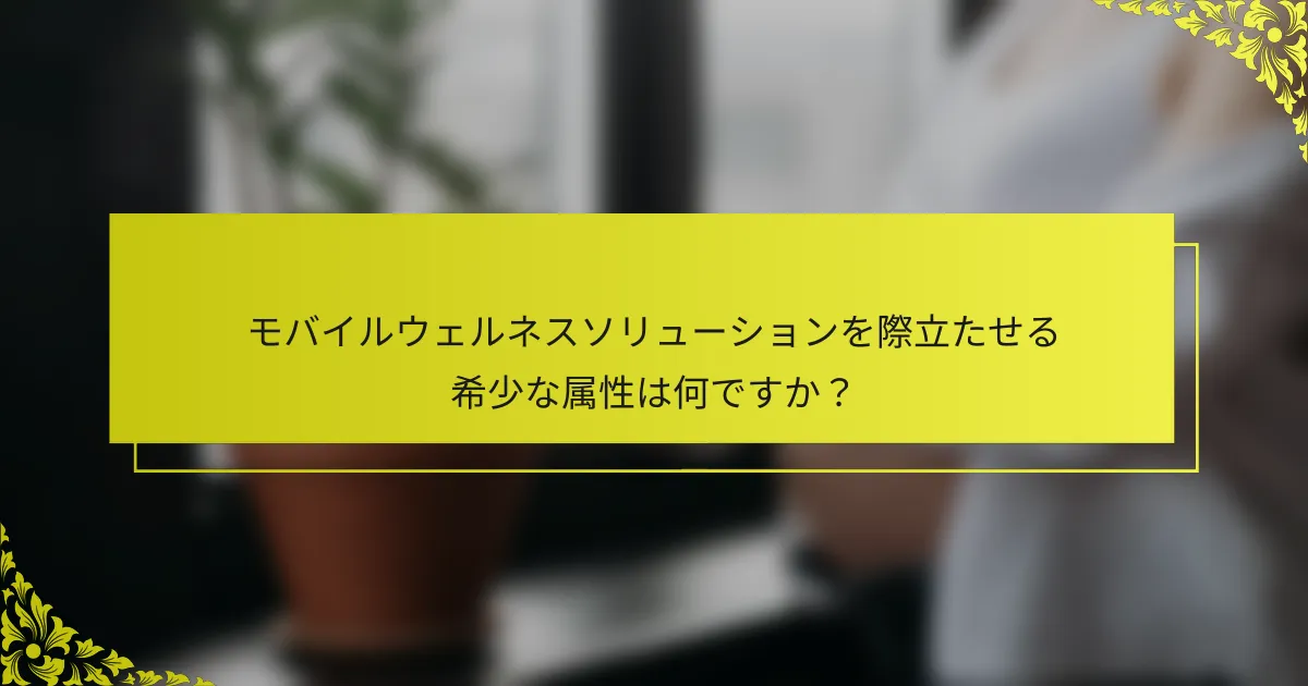 モバイルウェルネスソリューションを際立たせる希少な属性は何ですか？
