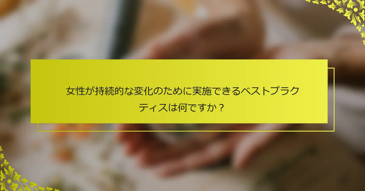 女性が持続的な変化のために実施できるベストプラクティスは何ですか？