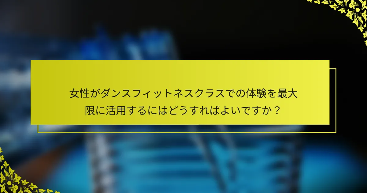 女性がダンスフィットネスクラスでの体験を最大限に活用するにはどうすればよいですか？