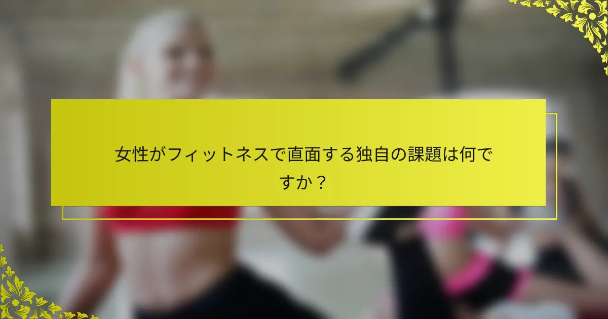 女性がフィットネスで直面する独自の課題は何ですか？