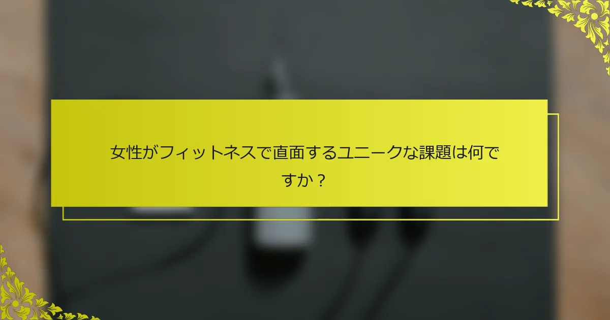 女性がフィットネスで直面するユニークな課題は何ですか？