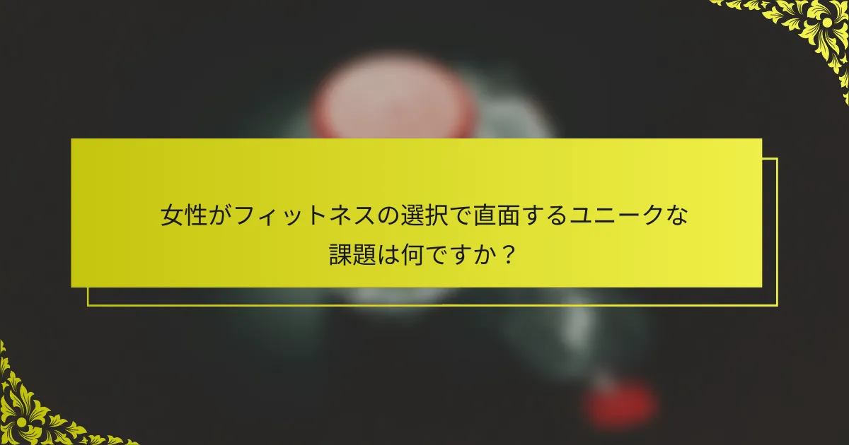 女性がフィットネスの選択で直面するユニークな課題は何ですか？