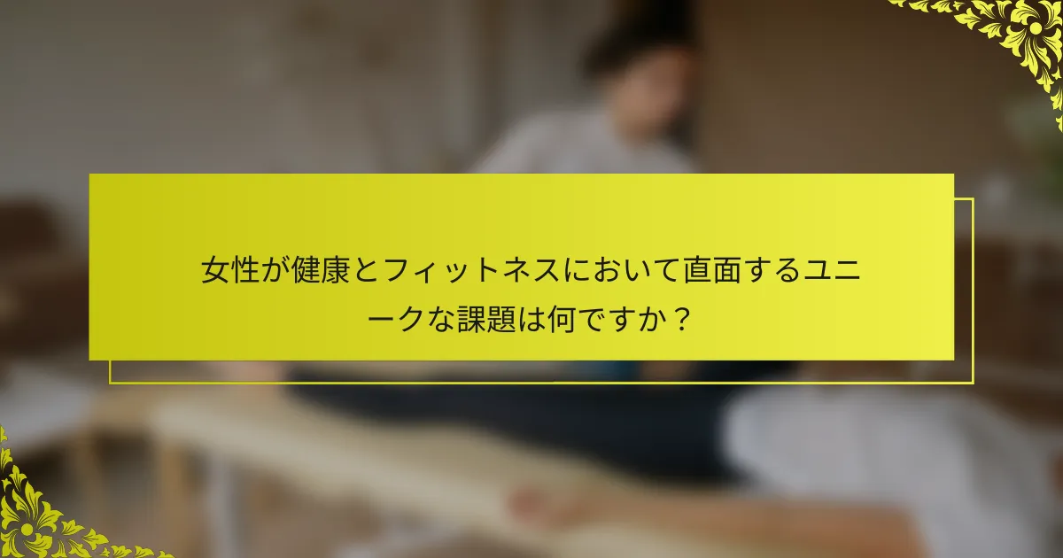 女性が健康とフィットネスにおいて直面するユニークな課題は何ですか？