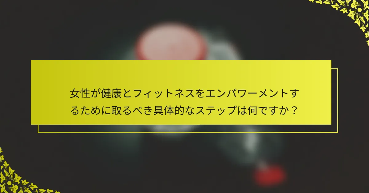 女性が健康とフィットネスをエンパワーメントするために取るべき具体的なステップは何ですか？
