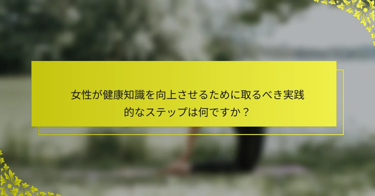 女性が健康知識を向上させるために取るべき実践的なステップは何ですか？