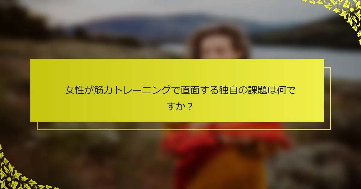 女性が筋力トレーニングで直面する独自の課題は何ですか？