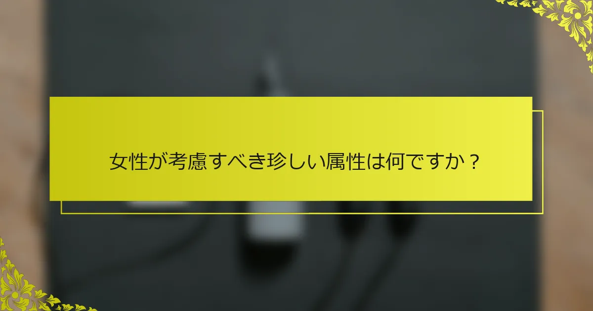 女性が考慮すべき珍しい属性は何ですか？