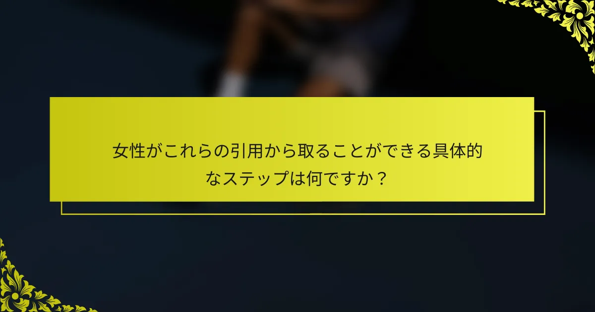 女性がこれらの引用から取ることができる具体的なステップは何ですか？