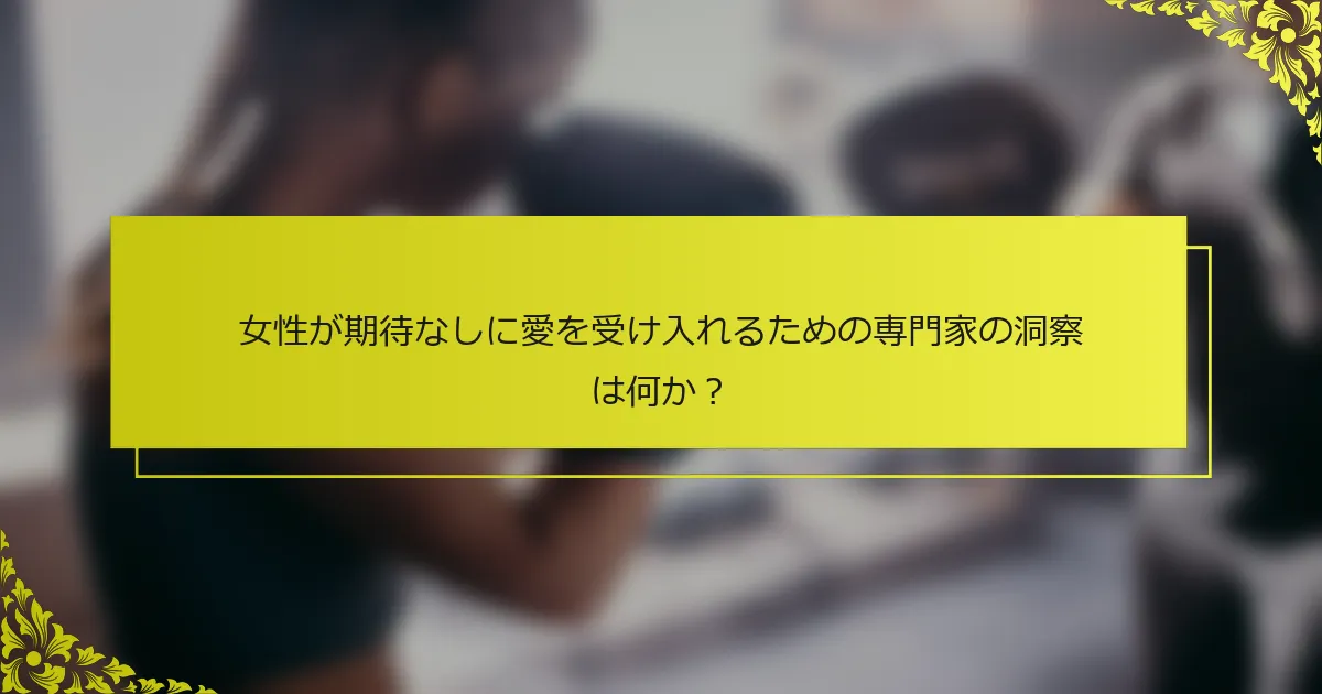 女性が期待なしに愛を受け入れるための専門家の洞察は何か？