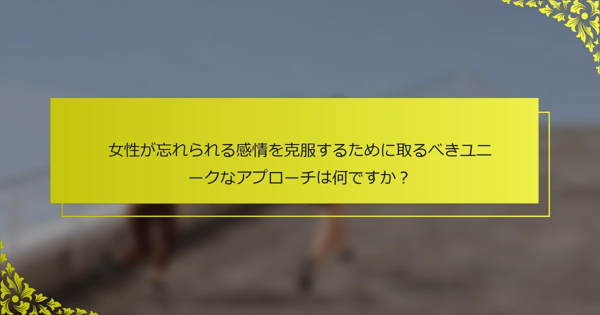 女性が忘れられる感情を克服するために取るべきユニークなアプローチは何ですか？