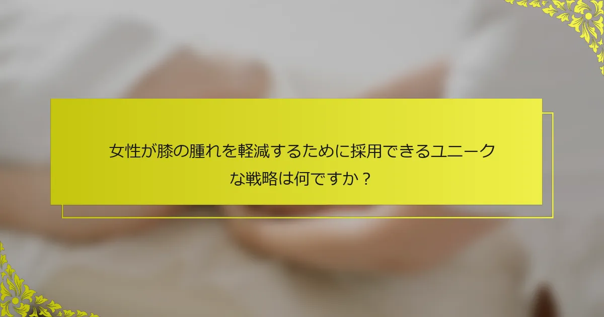 女性が膝の腫れを軽減するために採用できるユニークな戦略は何ですか？