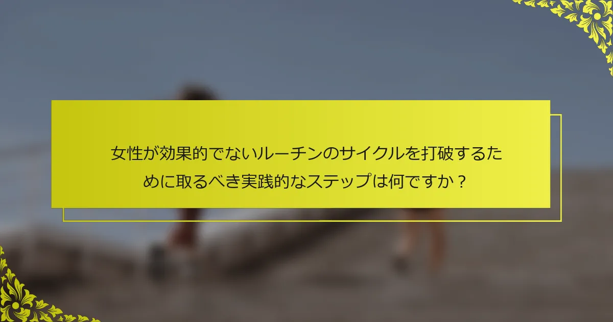 女性が効果的でないルーチンのサイクルを打破するために取るべき実践的なステップは何ですか？