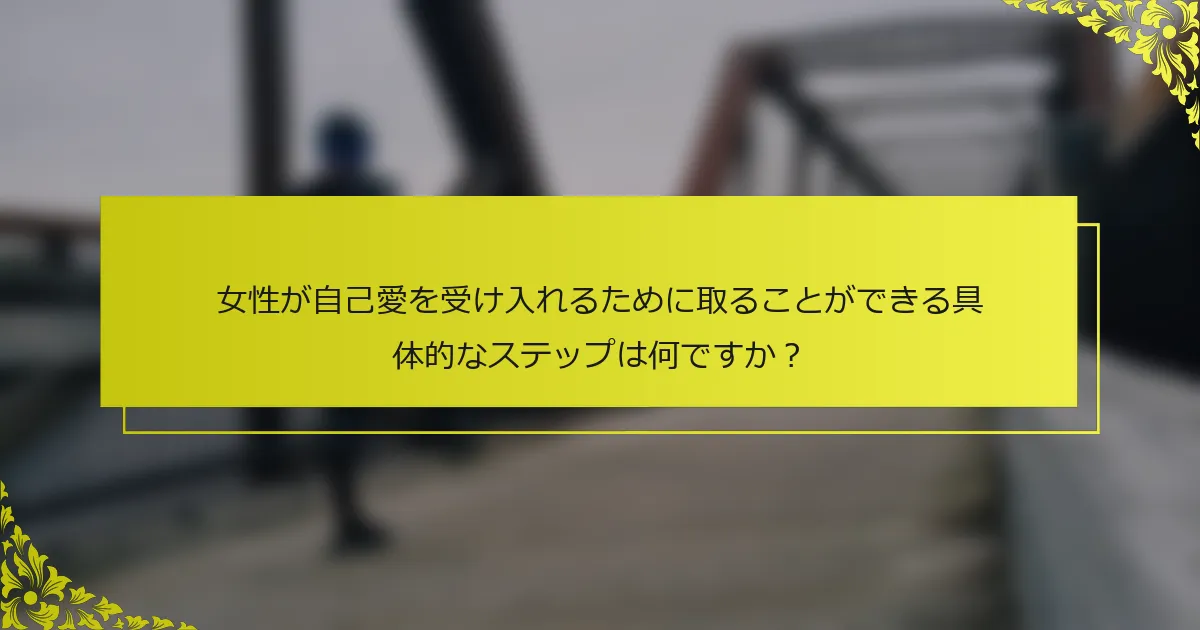 女性が自己愛を受け入れるために取ることができる具体的なステップは何ですか？