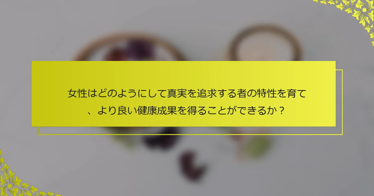 女性はどのようにして真実を追求する者の特性を育て、より良い健康成果を得ることができるか？