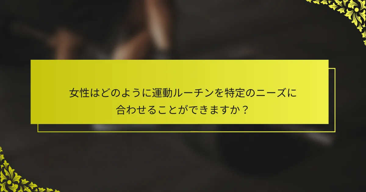 女性はどのように運動ルーチンを特定のニーズに合わせることができますか？