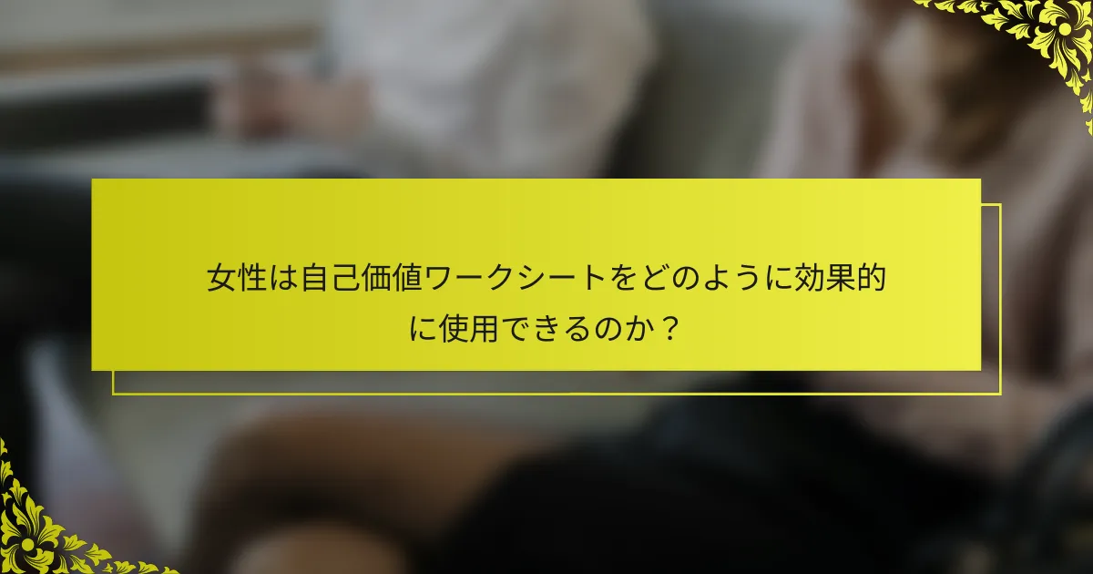 女性は自己価値ワークシートをどのように効果的に使用できるのか？