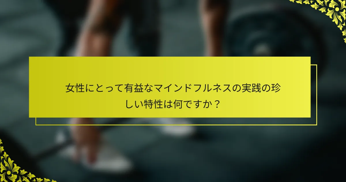 女性にとって有益なマインドフルネスの実践の珍しい特性は何ですか？