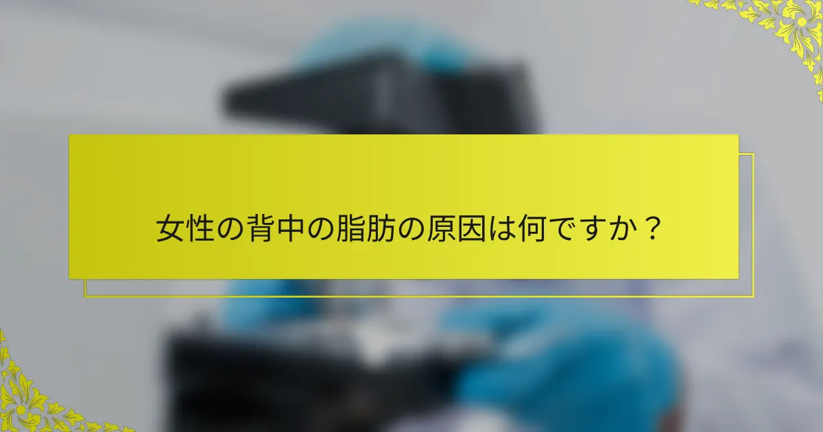 女性の背中の脂肪の原因は何ですか？