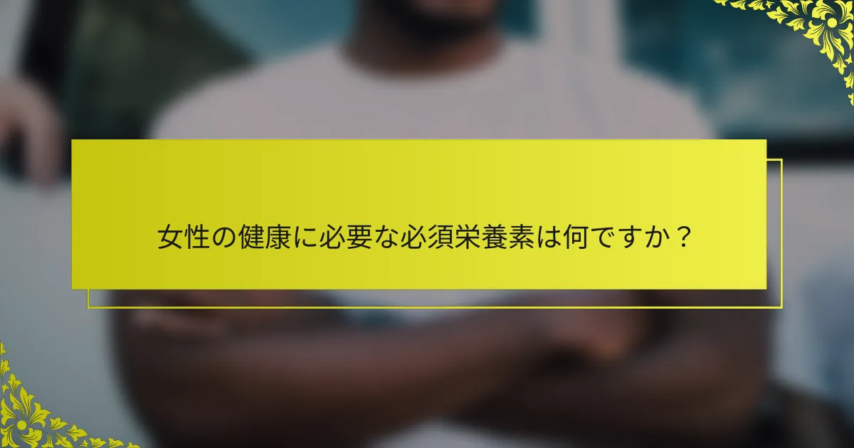 女性の健康に必要な必須栄養素は何ですか？