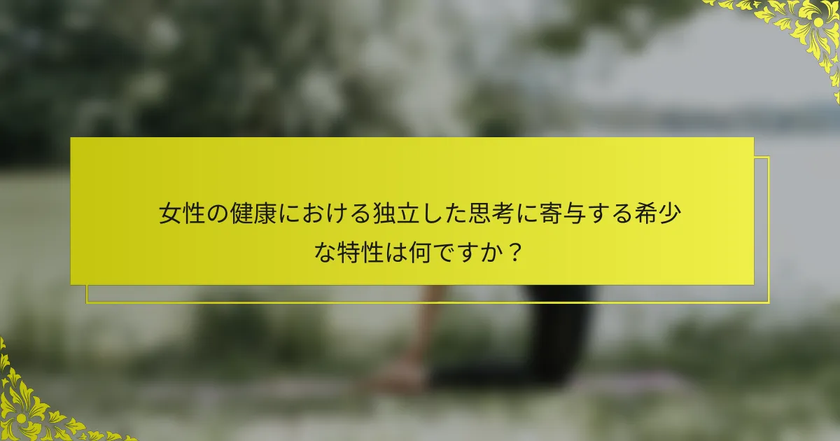 女性の健康における独立した思考に寄与する希少な特性は何ですか？