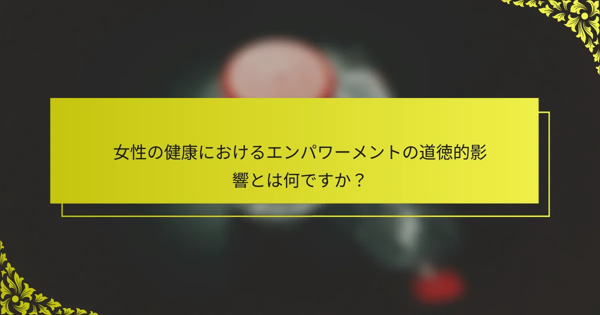 女性の健康におけるエンパワーメントの道徳的影響とは何ですか？