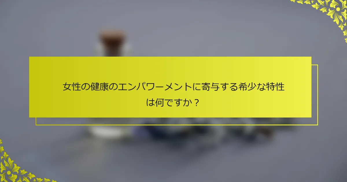 女性の健康のエンパワーメントに寄与する希少な特性は何ですか？